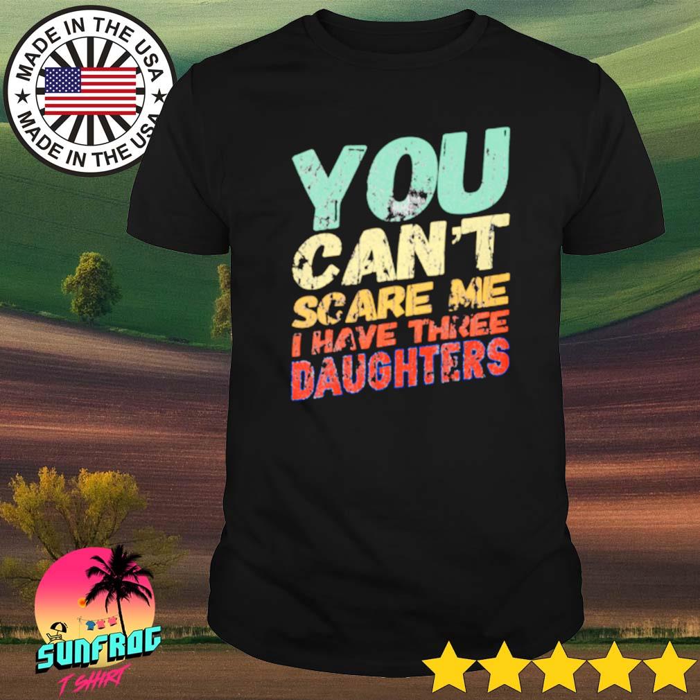 you dont scare me i have three daughters shirt