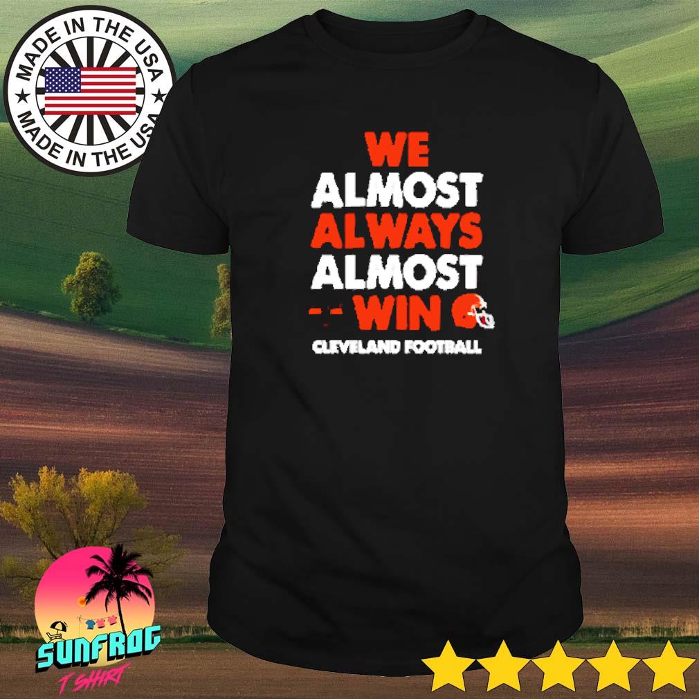 We Almost Always Almost Win - Funny Cleveland Browns Football T-shirt,  hoodie, sweater, long sleeve and tank top