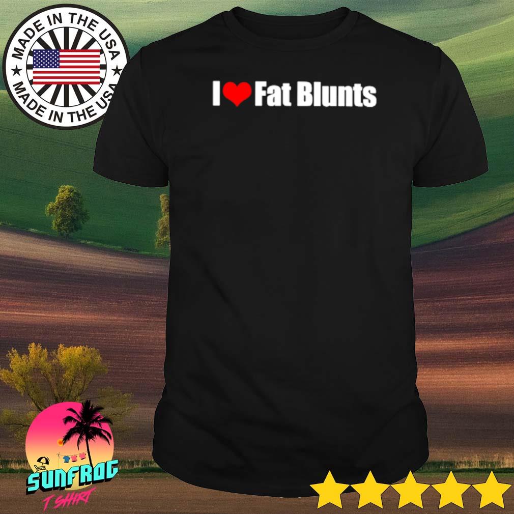 I love fat blunts shirt