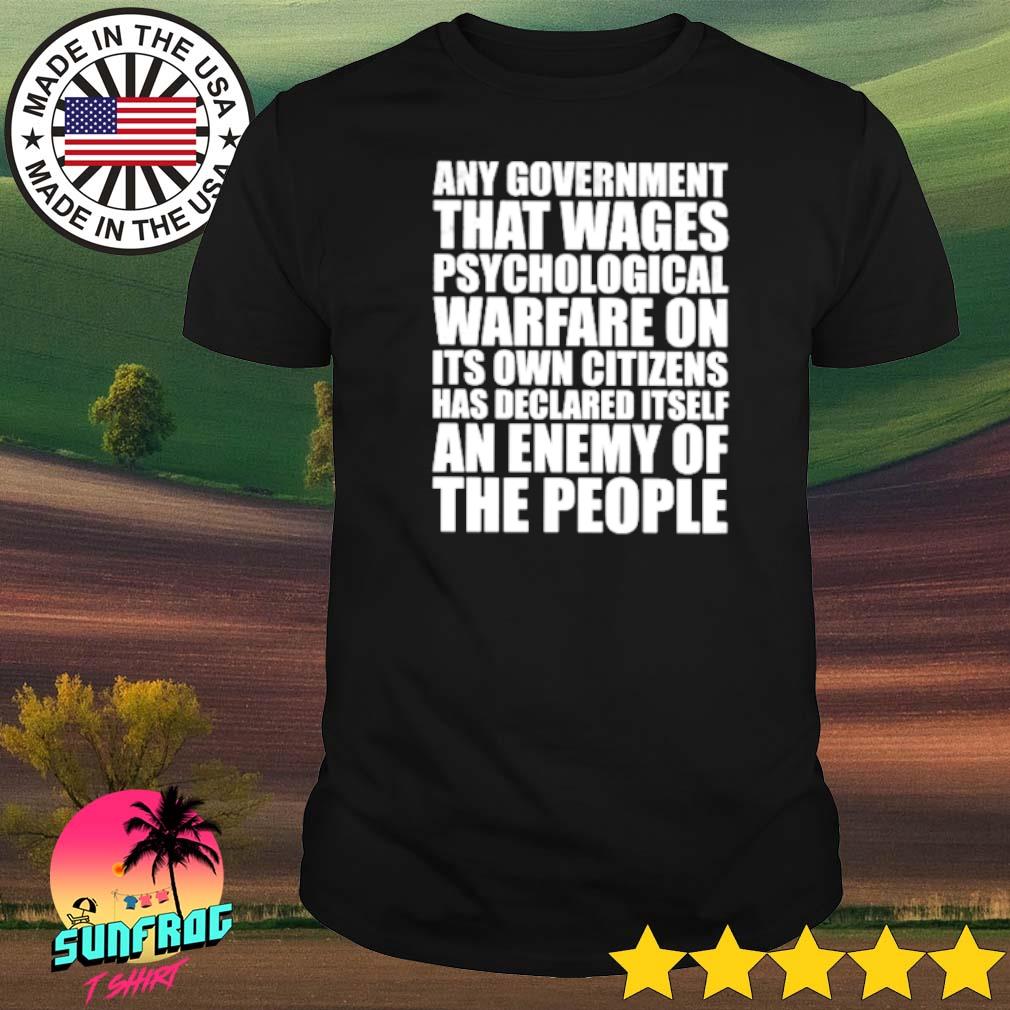 Any government that wages psychological warfare on its own citizens has declared itself an enemy of the people shirt