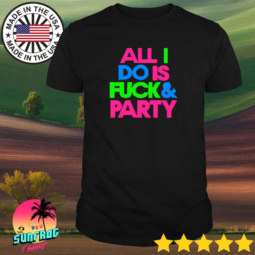 All I do is fuck & party shirt