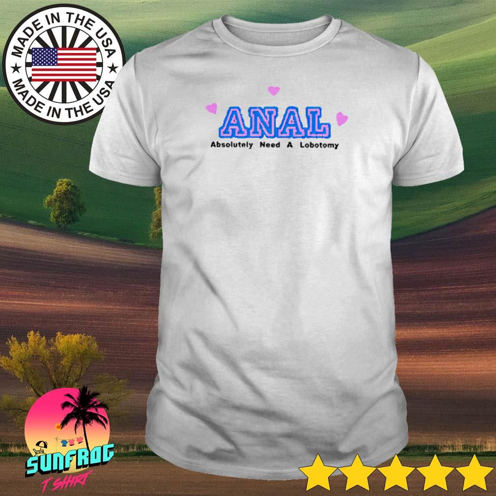 ANAL absolutely need a lobotomy shirt
