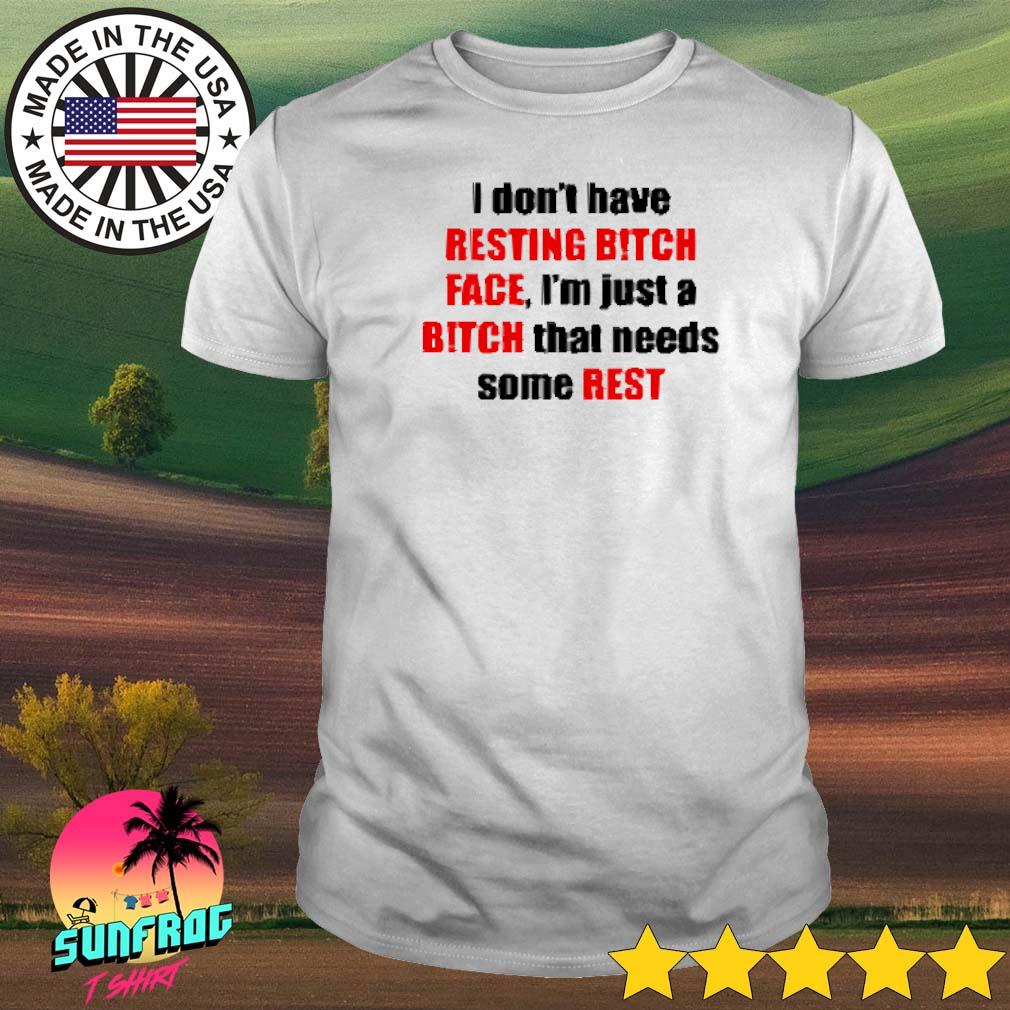 I don't have resting bitch face I'm just a bitch that needs some rest shirt