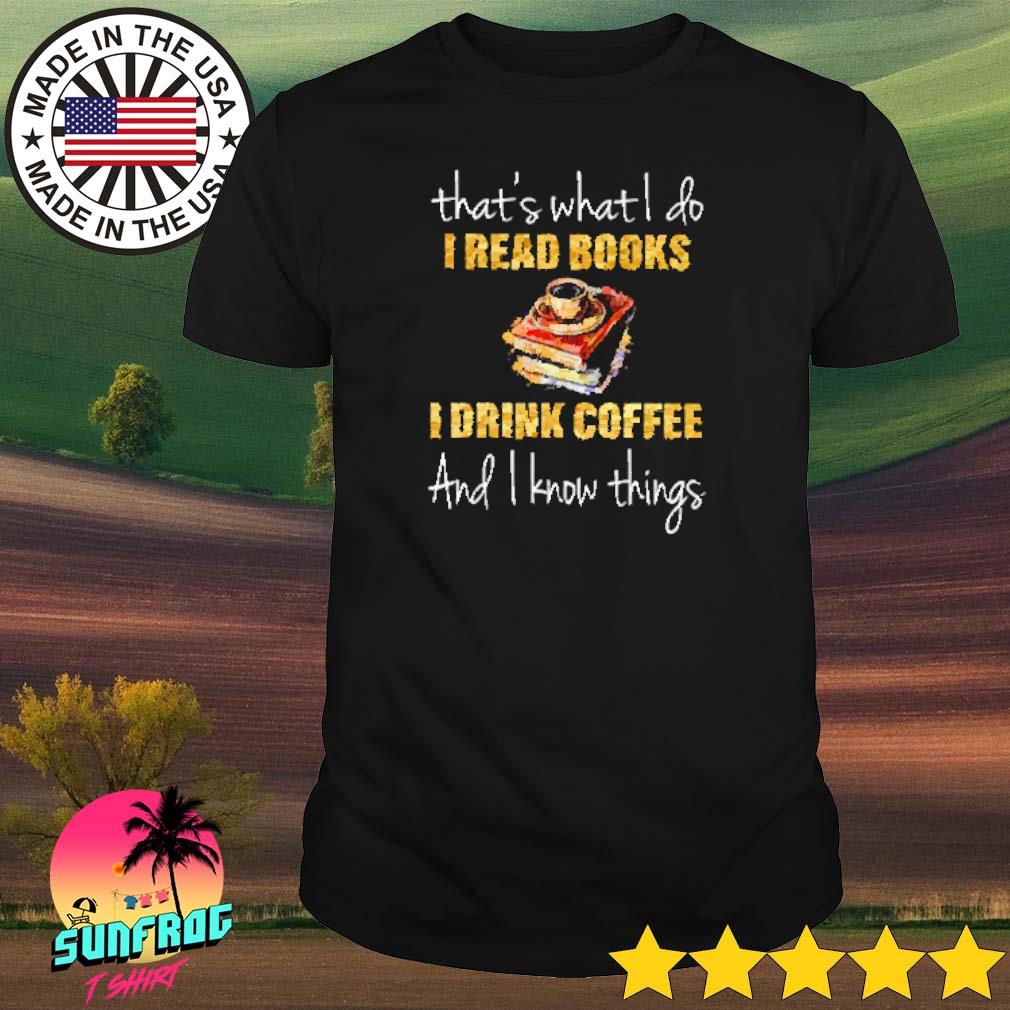 That's what I do I read books I drink coffee and I know things shirt