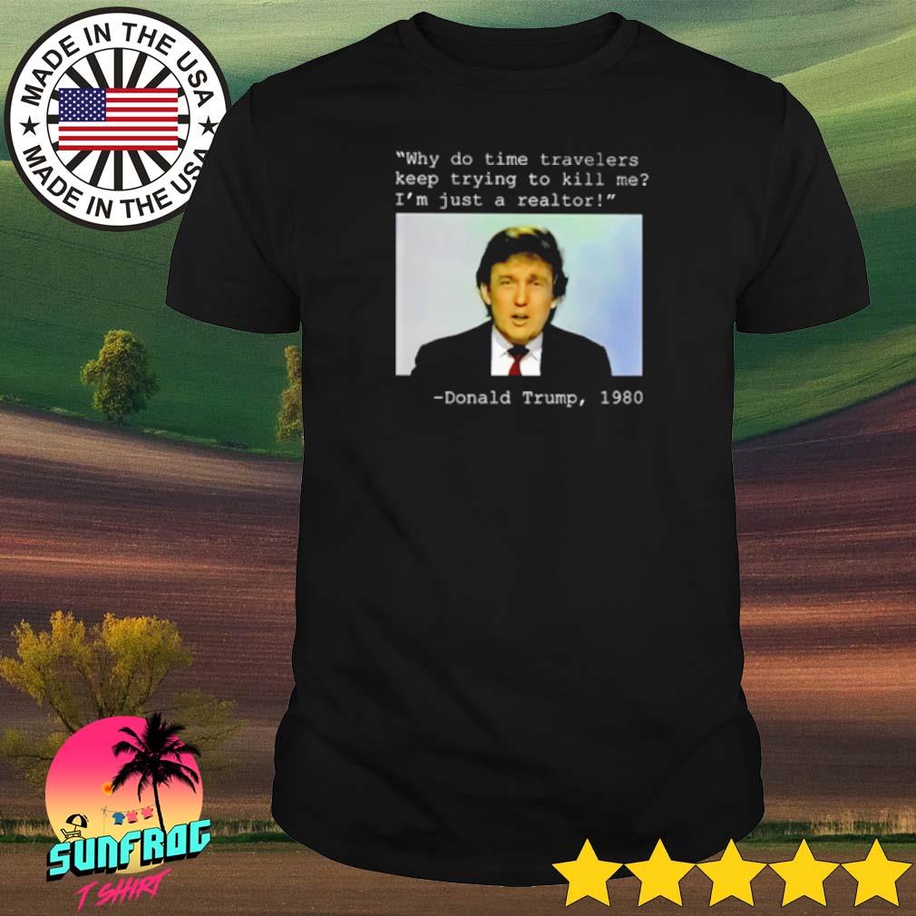 Donald Trump 1980 why do time travelers keep trying to kill me I'm just a realtor shirt