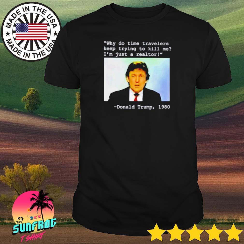 Donald Trump 1980 Why do time travelers keep trying to kill me I’m just a realtor shirt