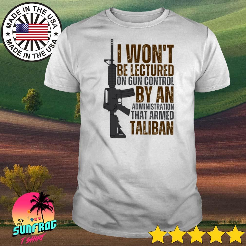 Gun I won't be lectured on gun control by an administration that armed taliban shirt