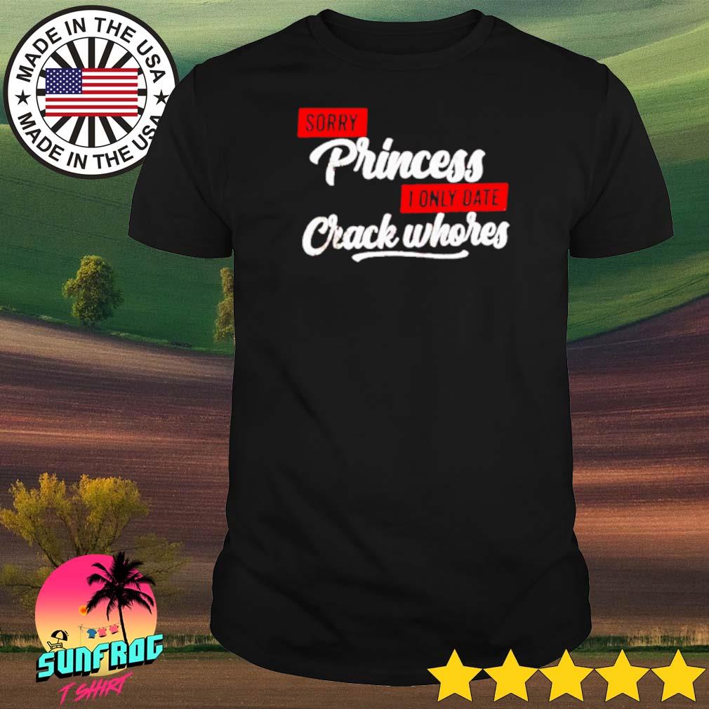 Sorry princess I only date crack whores shirt