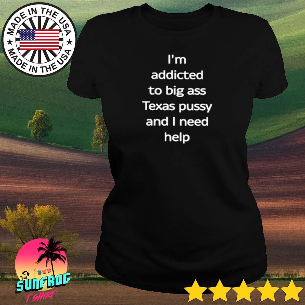 I'm addicted to big ass texas pussy and I need help shirt, hoodie, sweater,  long sleeve and tank top