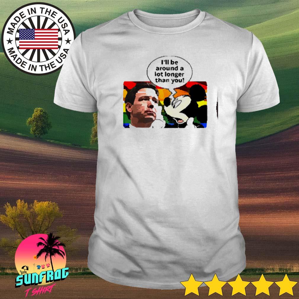 Ron DeSantis and Mickey Mouse I’ll be around a lot longer than you shirt