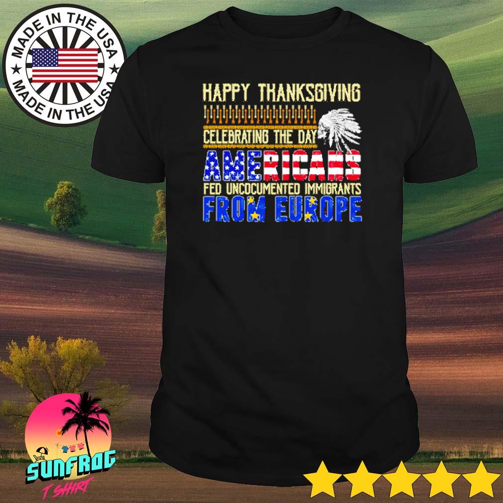 Happy thanksgiving celebrating the day Americans fed uncocumented immigrants from Europe shirt