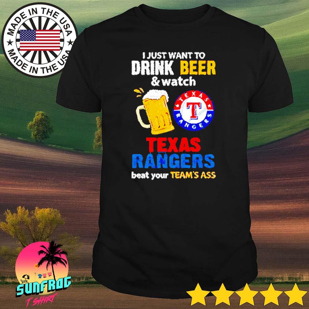 I just want to drink beer and watch Texas Rangers beat your team’s ass shirt