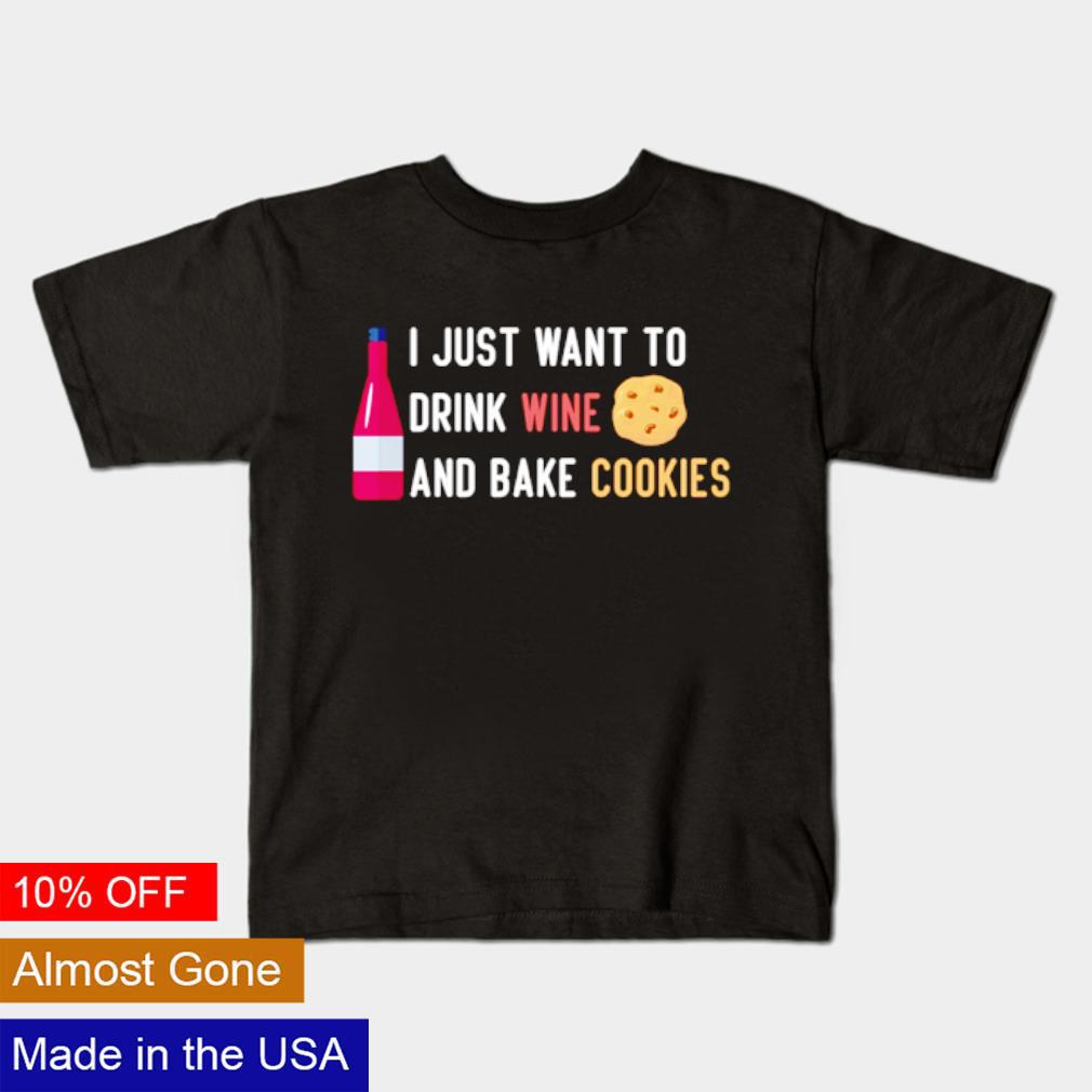 I just want to drink wine and bake cookies shirt