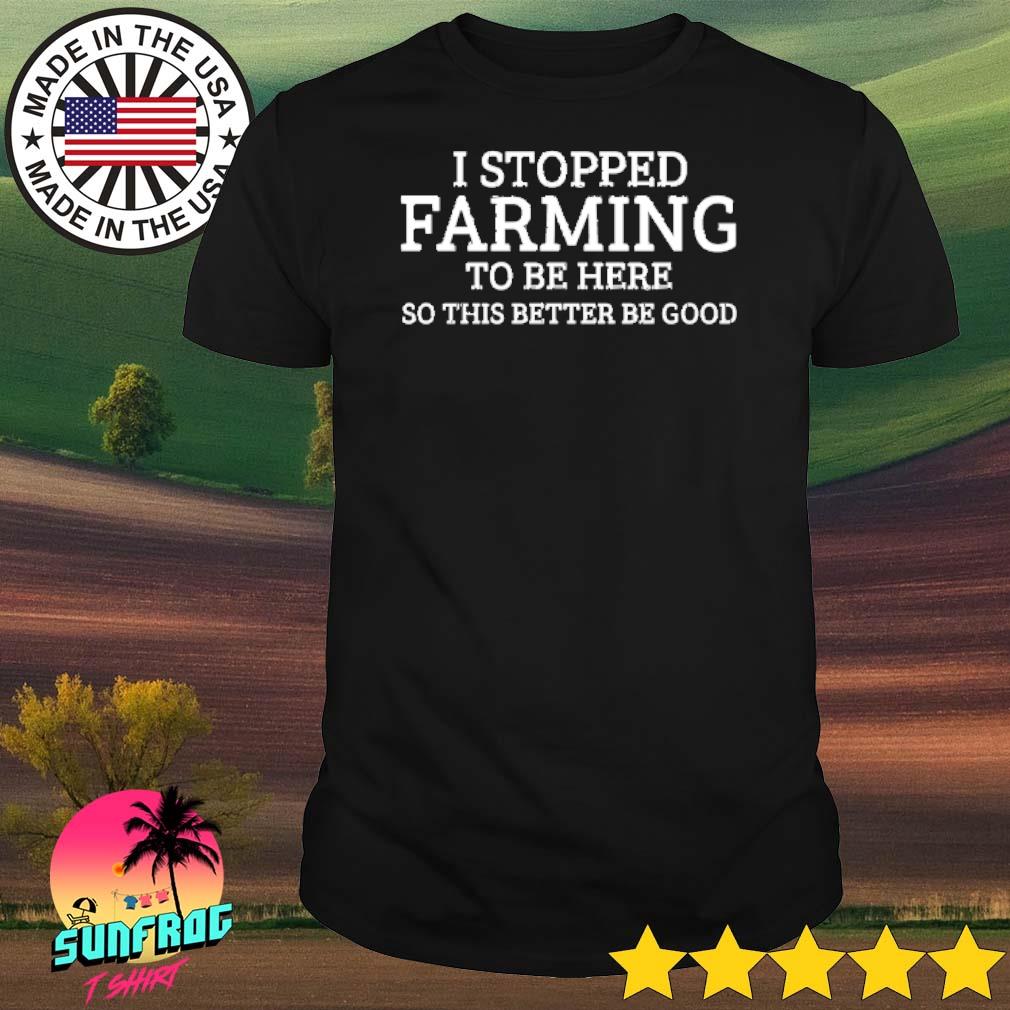 I stopped farming to be here so this better be good shirt