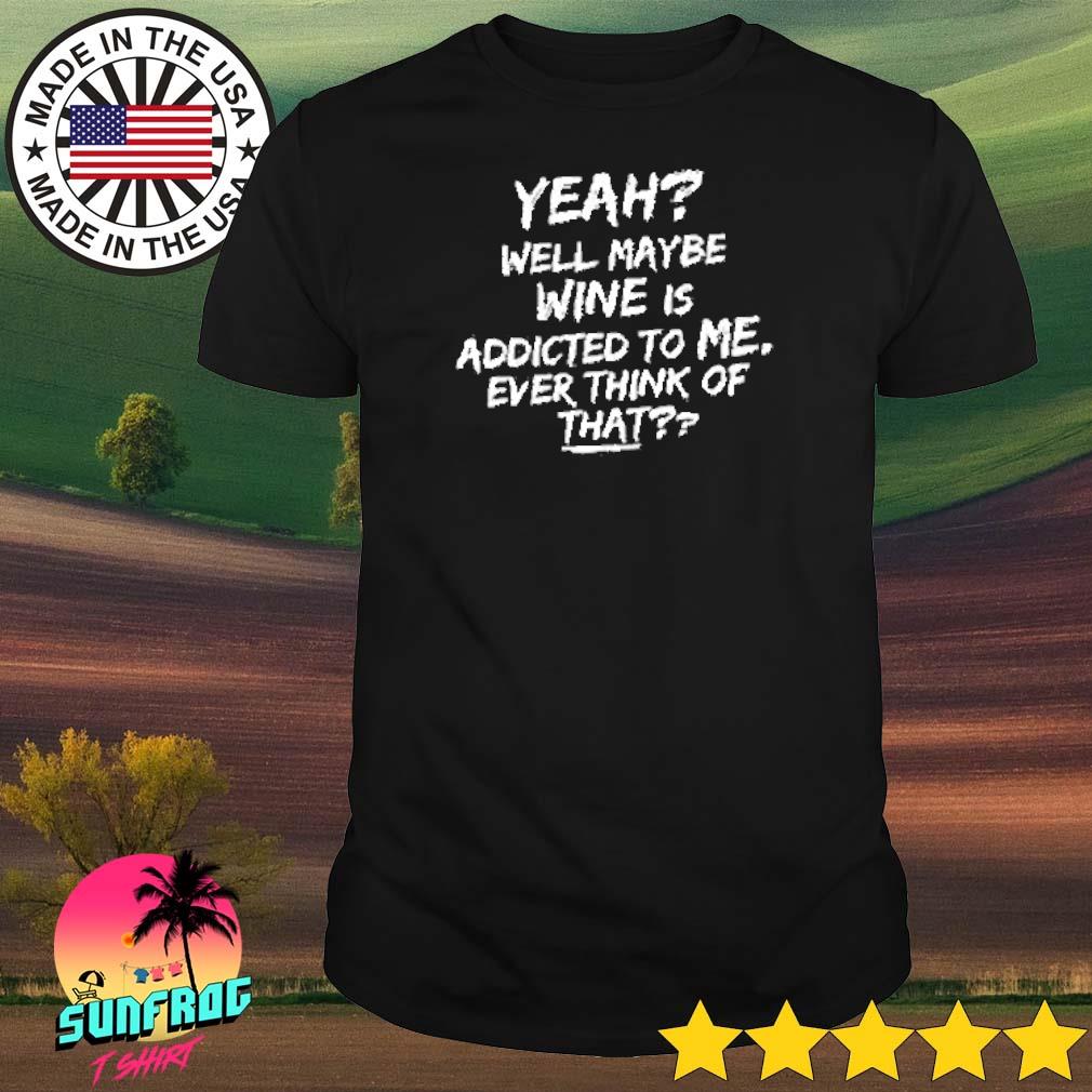 Yeah well maybe wine is addicted to me ever think of that shirt