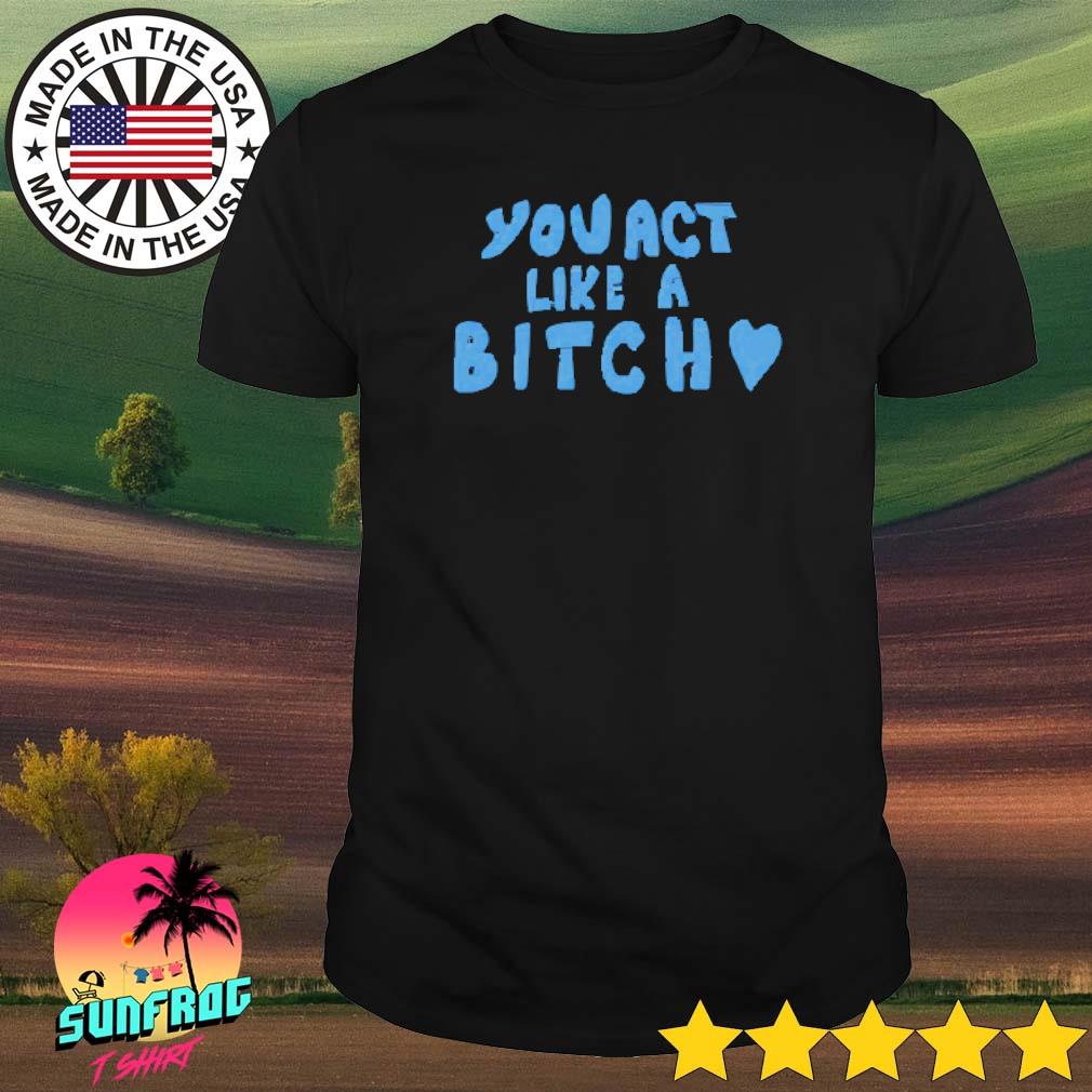 You act like a bitch shirt