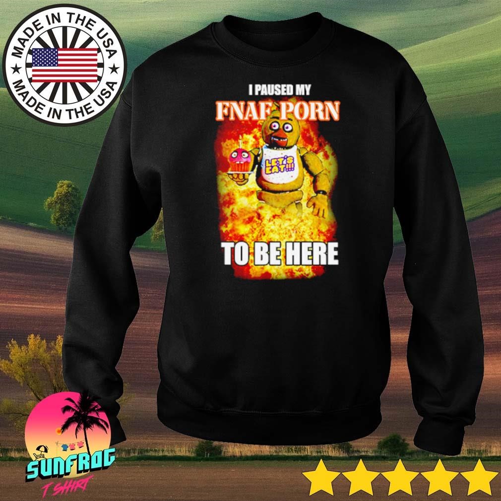 Chica - Chica Five Nights at Freddy's I paused my FNAF Porn to be here shirt,  hoodie, sweater, long sleeve and tank top